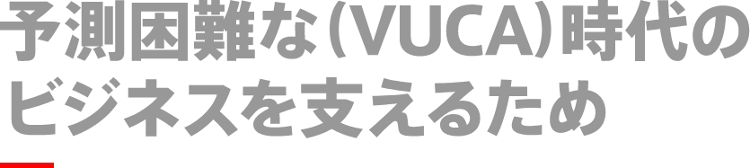 予測困難な(VUCA)時代のビジネスを支えるため